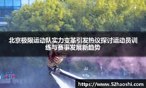 北京极限运动队实力变革引发热议探讨运动员训练与赛事发展新趋势