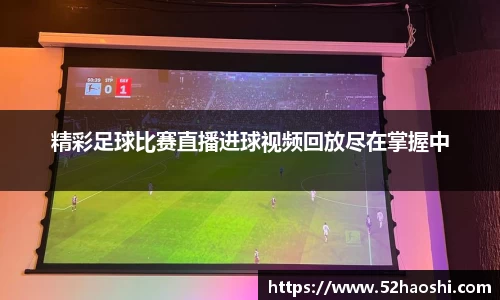 精彩足球比赛直播进球视频回放尽在掌握中