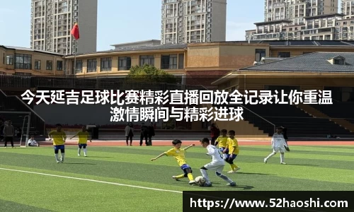 今天延吉足球比赛精彩直播回放全记录让你重温激情瞬间与精彩进球