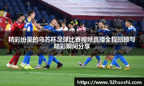 精彩纷呈的乌苏杯足球比赛视频直播全程回顾与精彩瞬间分享