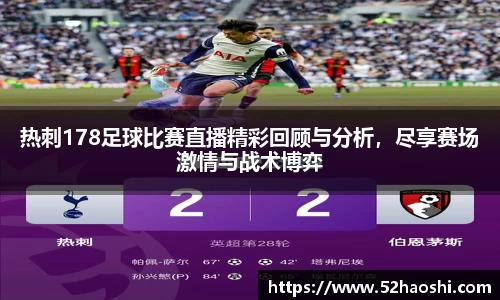 热刺178足球比赛直播精彩回顾与分析，尽享赛场激情与战术博弈