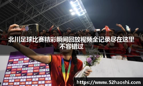 北川足球比赛精彩瞬间回放视频全记录尽在这里不容错过