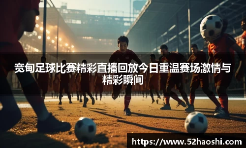 宽甸足球比赛精彩直播回放今日重温赛场激情与精彩瞬间