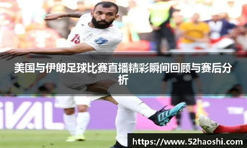 美国与伊朗足球比赛直播精彩瞬间回顾与赛后分析