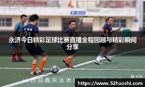 永济今日精彩足球比赛直播全程回顾与精彩瞬间分享