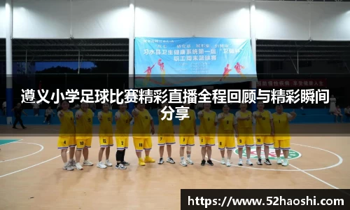 遵义小学足球比赛精彩直播全程回顾与精彩瞬间分享