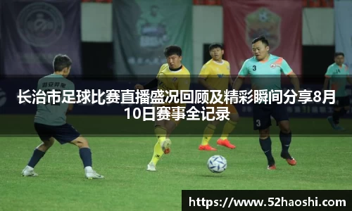 长治市足球比赛直播盛况回顾及精彩瞬间分享8月10日赛事全记录