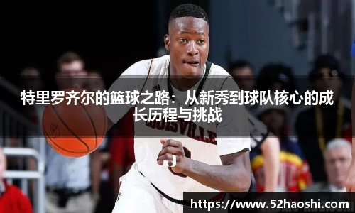 特里罗齐尔的篮球之路：从新秀到球队核心的成长历程与挑战