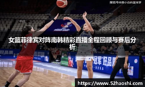 女篮菲律宾对阵南韩精彩直播全程回顾与赛后分析