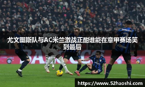尤文图斯队与AC米兰激战正酣谁能在意甲赛场笑到最后