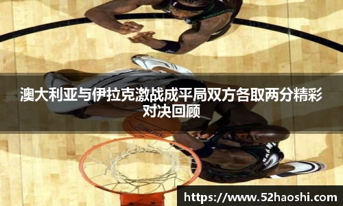 澳大利亚与伊拉克激战成平局双方各取两分精彩对决回顾