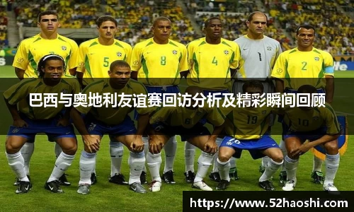 巴西与奥地利友谊赛回访分析及精彩瞬间回顾