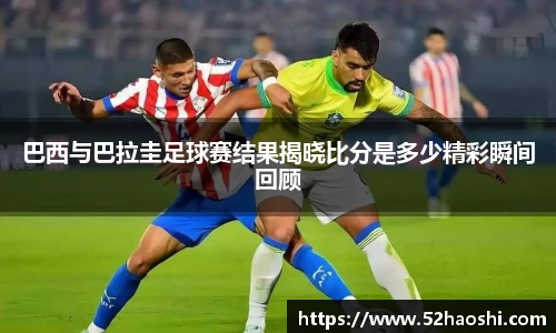 巴西与巴拉圭足球赛结果揭晓比分是多少精彩瞬间回顾