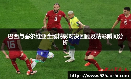巴西与塞尔维亚全场精彩对决回顾及精彩瞬间分析